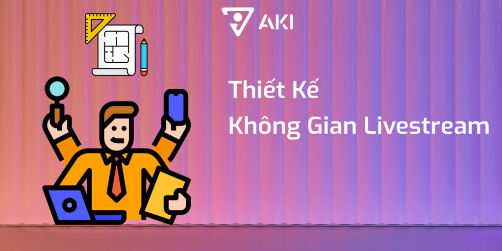 Thiết Kế và Triển Khai Một Không Gian Livestream Tiêu Chuẩn?